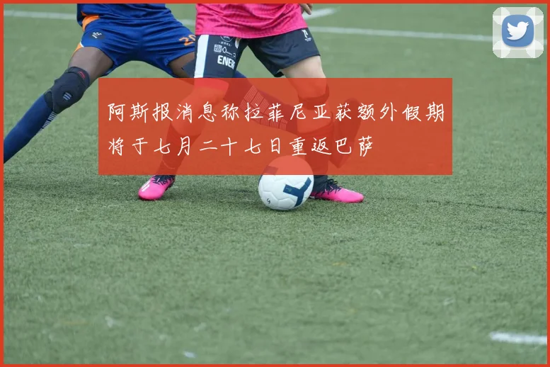 阿斯报消息称拉菲尼亚获额外假期将于七月二十七日重返巴萨